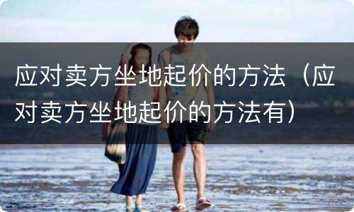 应对卖方坐地起价的方法（应对卖方坐地起价的方法有）