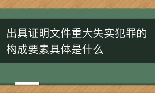 出具证明文件重大失实犯罪的构成要素具体是什么
