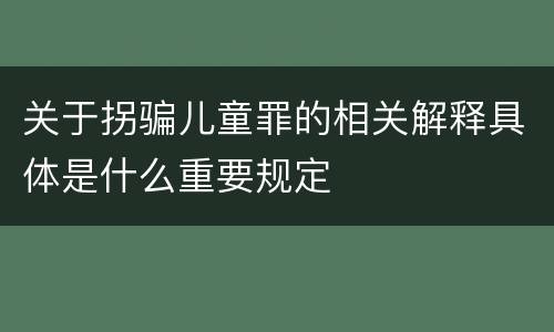 关于拐骗儿童罪的相关解释具体是什么重要规定