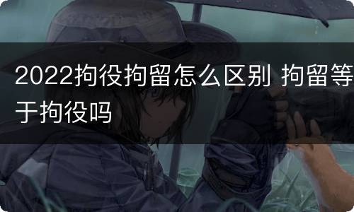 2022拘役拘留怎么区别 拘留等于拘役吗