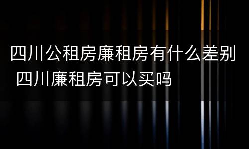 四川公租房廉租房有什么差别 四川廉租房可以买吗