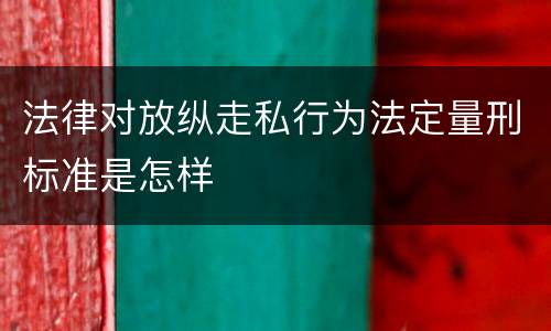 法律对放纵走私行为法定量刑标准是怎样
