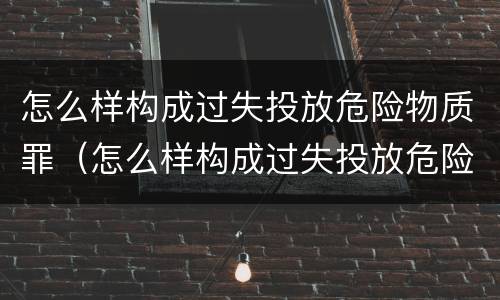 怎么样构成过失投放危险物质罪（怎么样构成过失投放危险物质罪名）