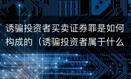 诱骗投资者买卖证券罪是如何构成的（诱骗投资者属于什么罪名）