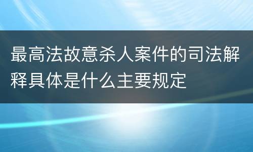 最高法故意杀人案件的司法解释具体是什么主要规定