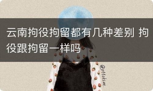 云南拘役拘留都有几种差别 拘役跟拘留一样吗