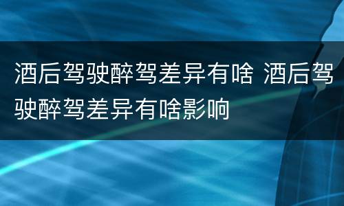 酒后驾驶醉驾差异有啥 酒后驾驶醉驾差异有啥影响