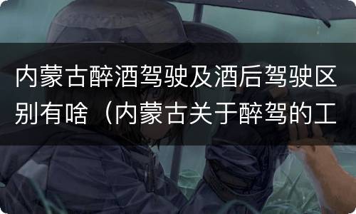 内蒙古醉酒驾驶及酒后驾驶区别有啥（内蒙古关于醉驾的工作最新规定）
