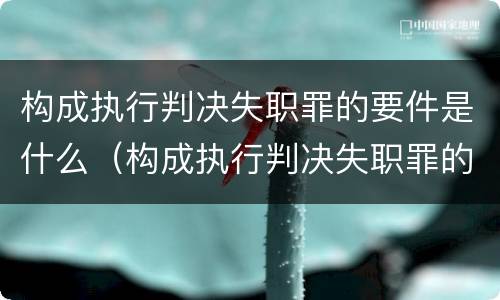 构成执行判决失职罪的要件是什么（构成执行判决失职罪的要件是什么呢）