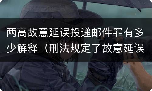 两高故意延误投递邮件罪有多少解释（刑法规定了故意延误投递邮件罪）