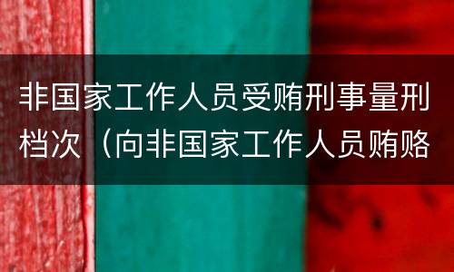 非国家工作人员受贿刑事量刑档次（向非国家工作人员贿赂量刑数额）