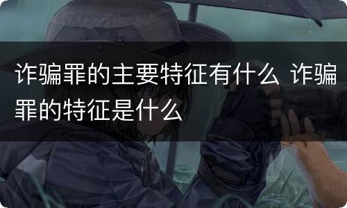 诈骗罪的主要特征有什么 诈骗罪的特征是什么