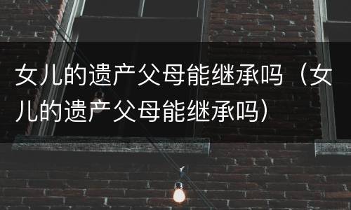 女儿的遗产父母能继承吗（女儿的遗产父母能继承吗）