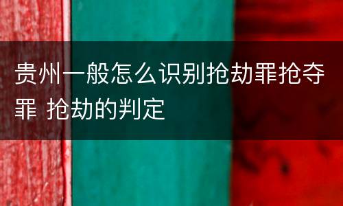 贵州一般怎么识别抢劫罪抢夺罪 抢劫的判定