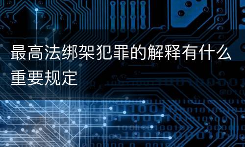 最高法绑架犯罪的解释有什么重要规定