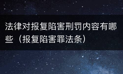 法律对报复陷害刑罚内容有哪些（报复陷害罪法条）