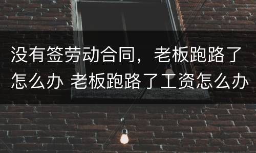 没有签劳动合同，老板跑路了怎么办 老板跑路了工资怎么办,没签合同