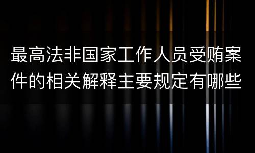 最高法非国家工作人员受贿案件的相关解释主要规定有哪些