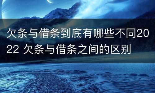 欠条与借条到底有哪些不同2022 欠条与借条之间的区别
