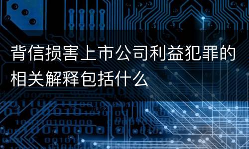 背信损害上市公司利益犯罪的相关解释包括什么