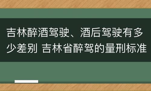 吉林醉酒驾驶、酒后驾驶有多少差别 吉林省醉驾的量刑标准是多少?