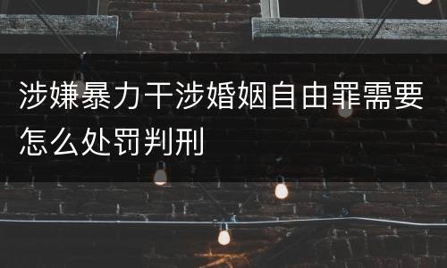 涉嫌暴力干涉婚姻自由罪需要怎么处罚判刑