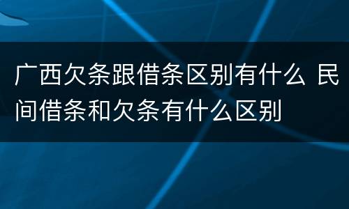 广西欠条跟借条区别有什么 民间借条和欠条有什么区别
