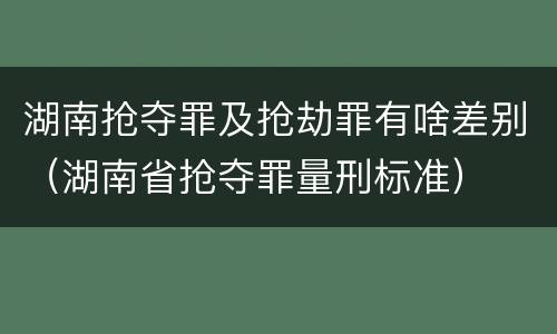 湖南抢夺罪及抢劫罪有啥差别（湖南省抢夺罪量刑标准）