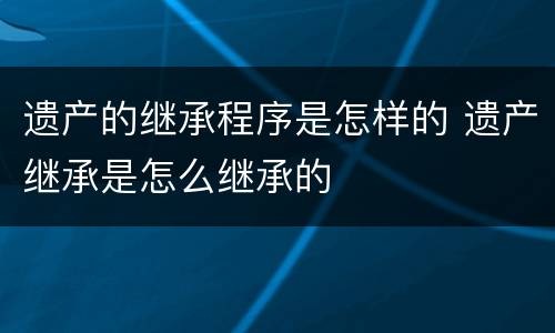 遗产的继承程序是怎样的 遗产继承是怎么继承的