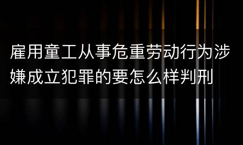 雇用童工从事危重劳动行为涉嫌成立犯罪的要怎么样判刑