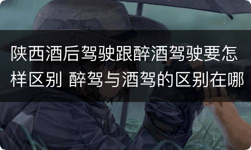 陕西酒后驾驶跟醉酒驾驶要怎样区别 醉驾与酒驾的区别在哪