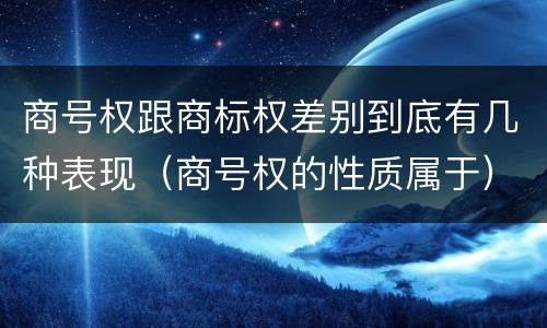 商号权跟商标权差别到底有几种表现（商号权的性质属于）