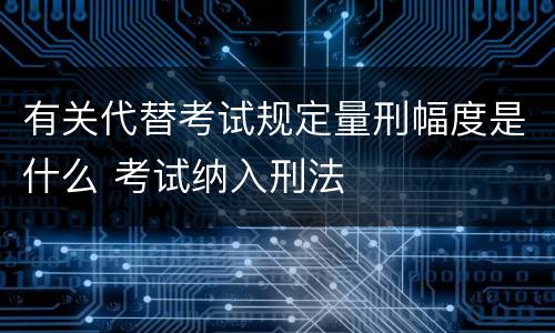 有关代替考试规定量刑幅度是什么 考试纳入刑法
