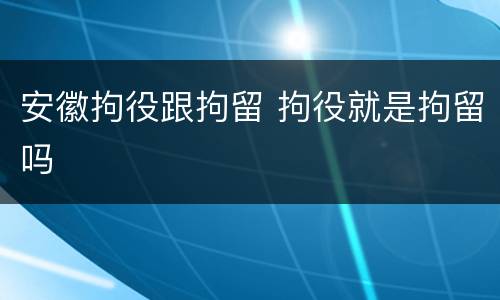 安徽拘役跟拘留 拘役就是拘留吗