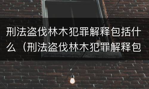 刑法盗伐林木犯罪解释包括什么（刑法盗伐林木犯罪解释包括什么内容）