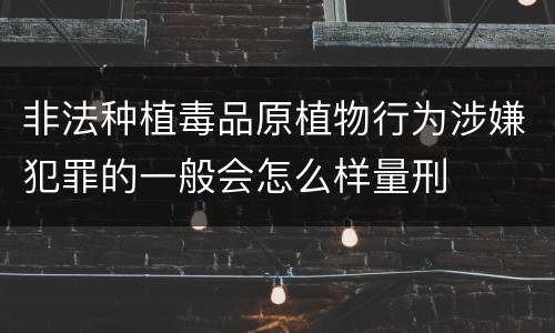 非法种植毒品原植物行为涉嫌犯罪的一般会怎么样量刑