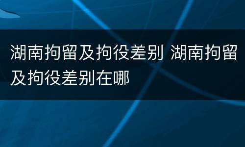 湖南拘留及拘役差别 湖南拘留及拘役差别在哪