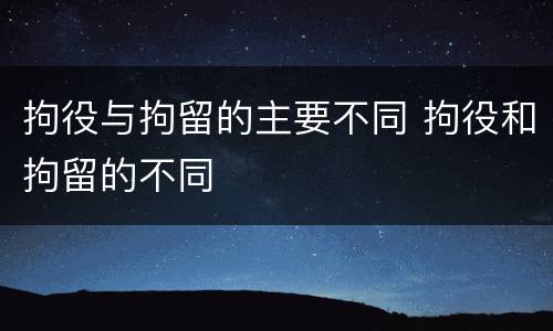 拘役与拘留的主要不同 拘役和拘留的不同