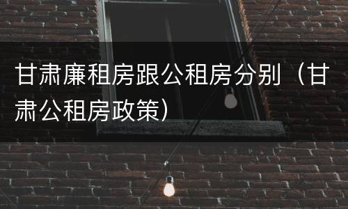 甘肃廉租房跟公租房分别（甘肃公租房政策）