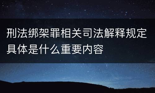 刑法绑架罪相关司法解释规定具体是什么重要内容