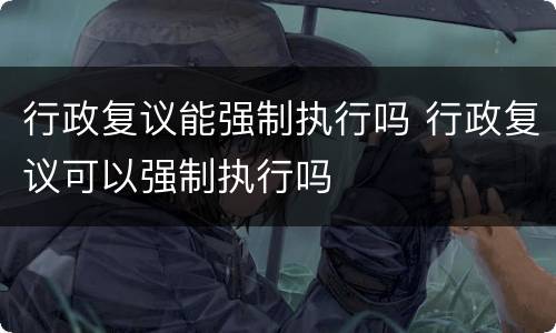 行政复议能强制执行吗 行政复议可以强制执行吗