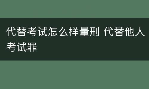代替考试怎么样量刑 代替他人考试罪