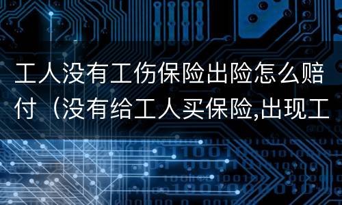 工人没有工伤保险出险怎么赔付（没有给工人买保险,出现工伤怎样赔）