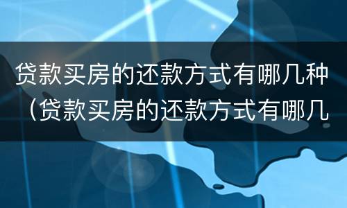 贷款买房的还款方式有哪几种（贷款买房的还款方式有哪几种类型）