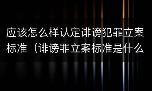 应该怎么样认定诽谤犯罪立案标准（诽谤罪立案标准是什么?）