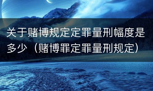关于赌博规定定罪量刑幅度是多少（赌博罪定罪量刑规定）