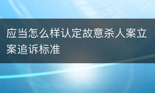 应当怎么样认定故意杀人案立案追诉标准