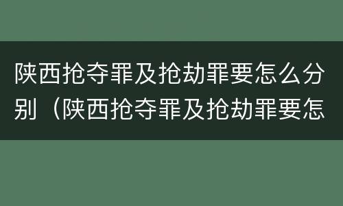 陕西抢夺罪及抢劫罪要怎么分别（陕西抢夺罪及抢劫罪要怎么分别判决）