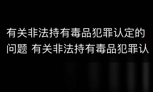 有关非法持有毒品犯罪认定的问题 有关非法持有毒品犯罪认定的问题研究