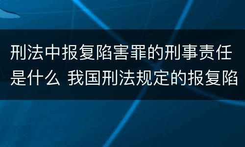 刑法中报复陷害罪的刑事责任是什么 我国刑法规定的报复陷害罪的主体是